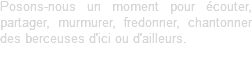 Posons-nous un moment pour écouter, partager, murmurer, fredonner, chantonner des berceuses d'ici ou d'ailleurs.
